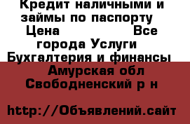 Кредит наличными и займы по паспорту › Цена ­ 2 000 000 - Все города Услуги » Бухгалтерия и финансы   . Амурская обл.,Свободненский р-н